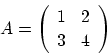 \begin{displaymath}A=\left(\begin{array}{cc}
1 & 2 \\
3 & 4 \\
\end{array} \right)
\end{displaymath}